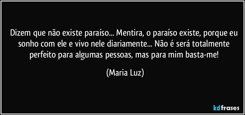 Dizem que não existe paraíso... Mentira, o paraíso existe, porque eu sonho com ele e vivo nele diariamente... Não é será totalmente perfeito para algumas pessoas, mas para mim basta-me! (Maria Luz)