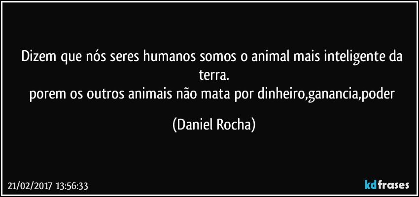dizem que nós seres humanos somos o animal mais inteligente da terra.
porem os outros animais não mata por dinheiro,ganancia,poder (Daniel Rocha)