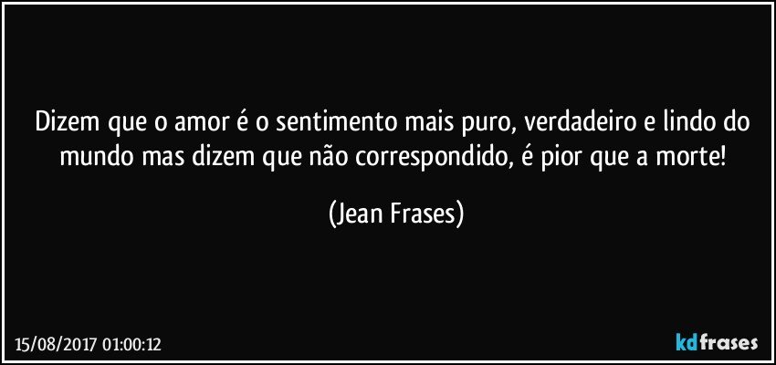 Dizem que o amor é o sentimento mais puro, verdadeiro e lindo do mundo mas dizem que não correspondido, é pior que a morte! (Jean Frases)