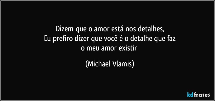 Dizem que o amor está nos detalhes,
Eu prefiro dizer que você é o detalhe que faz
o meu amor existir (Michael Vlamis)