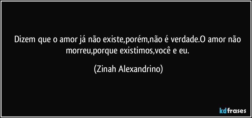 Dizem que o amor já não existe,porém,não é verdade.O amor não morreu,porque existimos,você e eu. (Zinah Alexandrino)