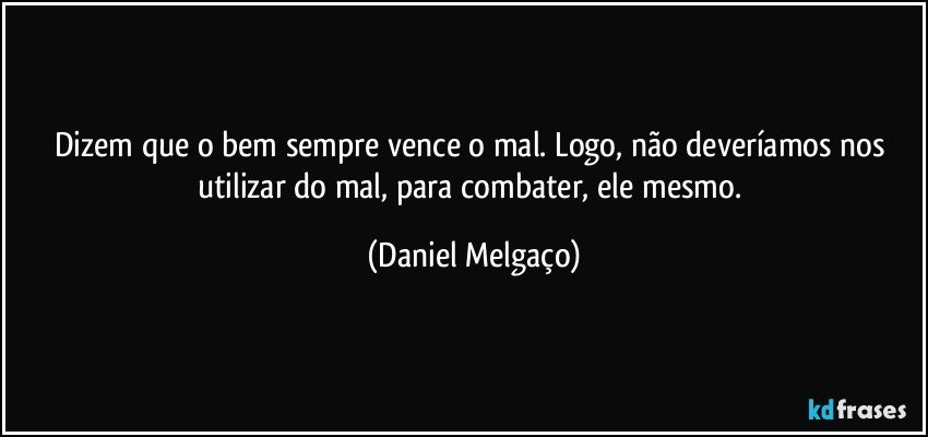 Dizem que o bem sempre vence o mal. Logo, não deveríamos nos utilizar do mal, para combater, ele mesmo. (Daniel Melgaço)