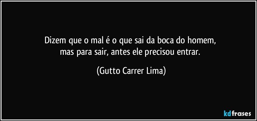 Dizem que o mal é o que sai da boca do homem, 
mas para sair, antes ele precisou entrar. (Gutto Carrer Lima)