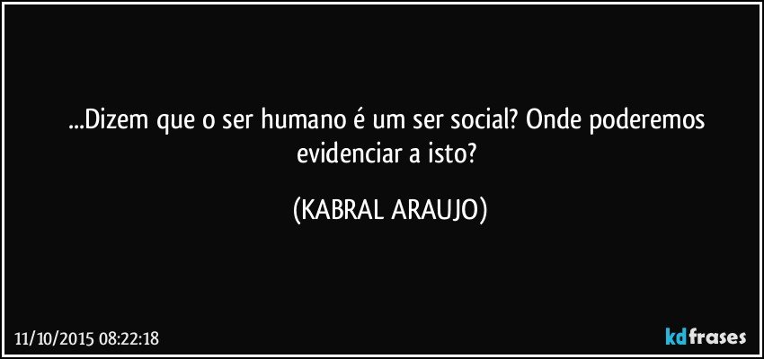 ...Dizem que o ser humano é um ser social? Onde poderemos evidenciar a isto? (KABRAL ARAUJO)