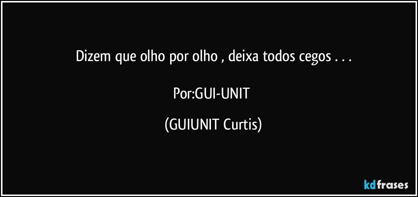 Dizem que olho por olho , deixa todos cegos . . .

Por:GUI-UNIT (GUIUNIT Curtis)