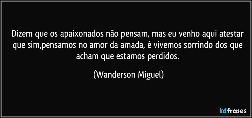 Dizem que os apaixonados não pensam, mas eu venho aqui atestar que sim,pensamos no amor da amada, é vivemos sorrindo dos que acham que estamos perdidos. (Wanderson Miguel)