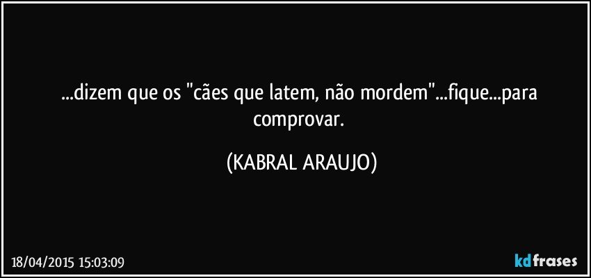 ...dizem que os "cães que latem, não mordem"...fique...para comprovar. (KABRAL ARAUJO)