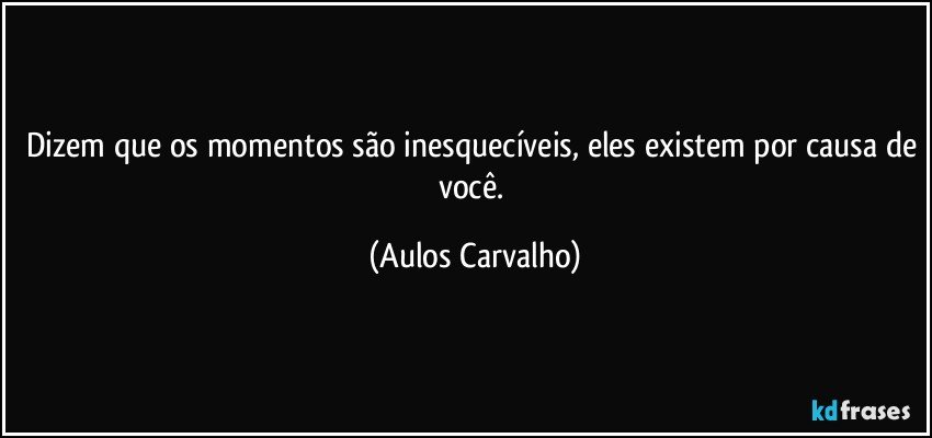 Dizem que os momentos são inesquecíveis, eles existem por causa de você. (Aulos Carvalho)