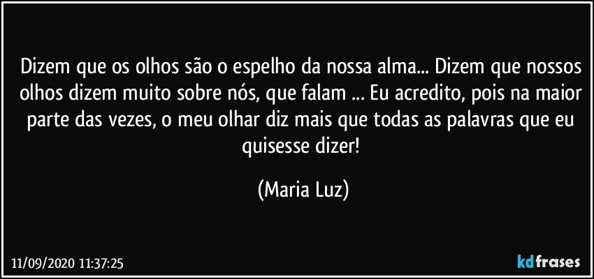 Dizem que os olhos são o espelho da nossa alma... Dizem que nossos olhos dizem muito sobre nós, que falam ... Eu acredito, pois na maior parte das vezes, o meu olhar diz mais que todas as palavras que eu quisesse dizer! (Maria Luz)