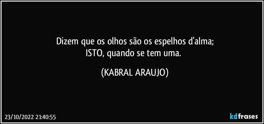 Dizem que os olhos são os espelhos d'alma;
ISTO, quando se tem uma. (KABRAL ARAUJO)