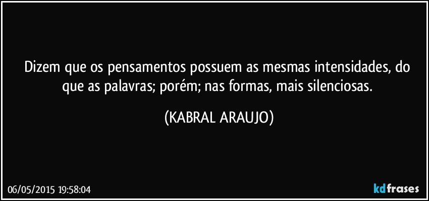 Dizem que os pensamentos possuem as mesmas intensidades, do que as palavras; porém; nas formas, mais silenciosas. (KABRAL ARAUJO)