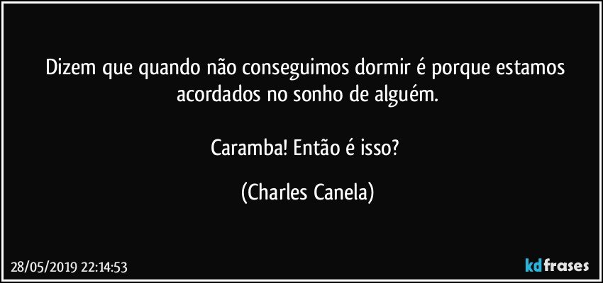 Dizem que quando não conseguimos dormir é porque estamos acordados no sonho de alguém.

Caramba! Então é isso? (Charles Canela)