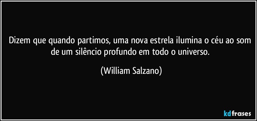 Dizem que quando partimos, uma nova estrela ilumina o céu ao som de um silêncio profundo em todo o universo. (William Salzano)