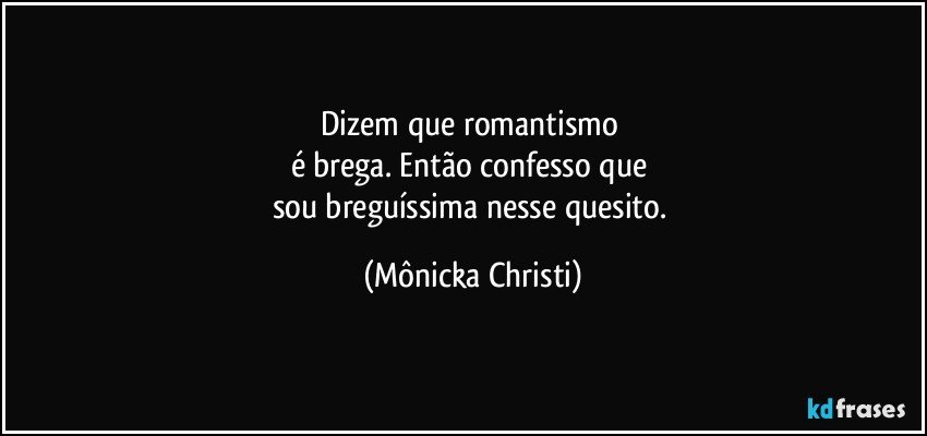 Dizem que romantismo 
é brega. Então confesso que 
sou breguíssima nesse quesito. (Mônicka Christi)