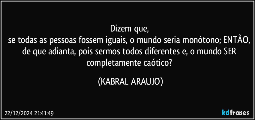 Dizem que, 
se todas as pessoas fossem iguais, o mundo seria monótono; ENTÃO, de que adianta, pois sermos todos diferentes e, o mundo SER completamente caótico? (KABRAL ARAUJO)