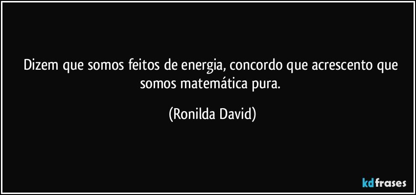 Dizem que somos feitos de energia, concordo que acrescento que somos matemática pura. (Ronilda David)