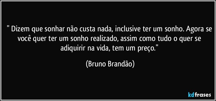 " Dizem que sonhar não custa nada, inclusive ter um sonho. Agora se você quer ter um sonho realizado, assim como tudo o quer se adiquirir na vida, tem um preço." (Bruno Brandão)