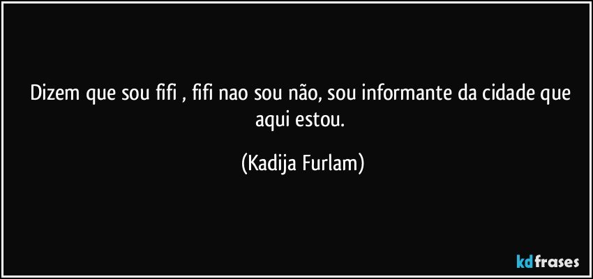 Dizem que sou fifi , fifi nao sou não,  sou informante da cidade que aqui estou. (Kadija Furlam)