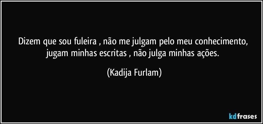 Dizem que sou fuleira , não  me julgam pelo meu conhecimento, jugam minhas escritas , não  julga minhas ações. (Kadija Furlam)