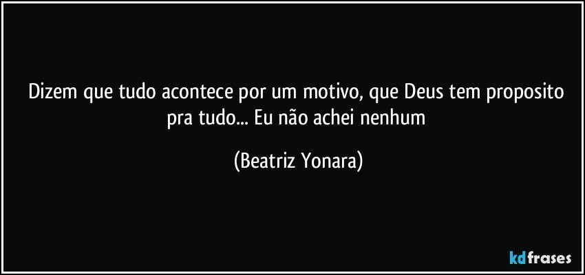 Dizem que tudo acontece por um motivo, que Deus tem proposito pra tudo... Eu não achei nenhum (Beatriz Yonara)