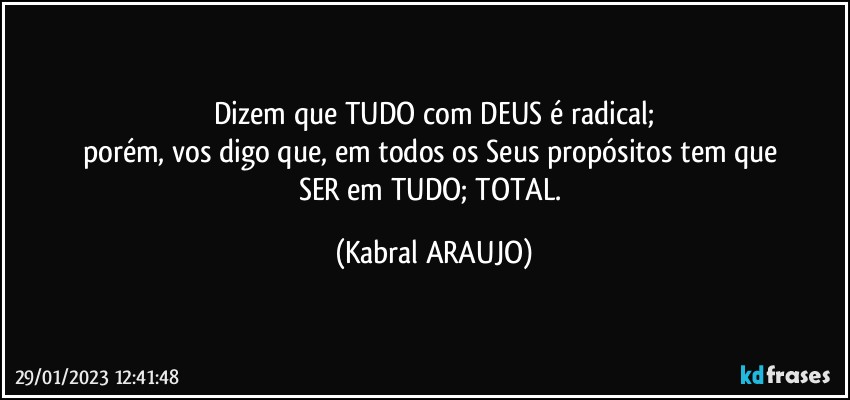 Dizem que TUDO com DEUS é radical;
porém, vos digo que, em todos os Seus propósitos tem que 
SER em TUDO; TOTAL. (KABRAL ARAUJO)