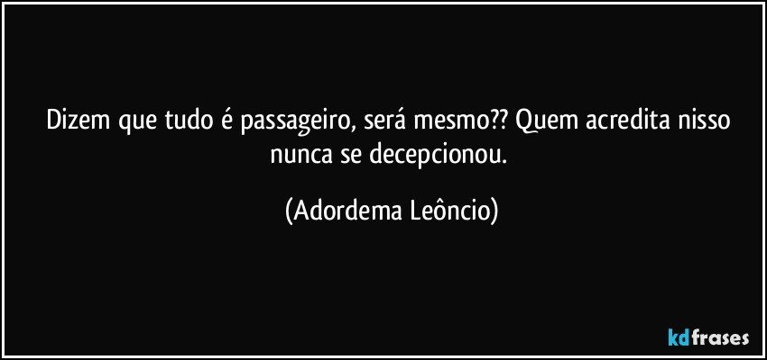 Dizem que tudo é passageiro, será mesmo?? Quem acredita nisso nunca se decepcionou. (Adordema Leôncio)