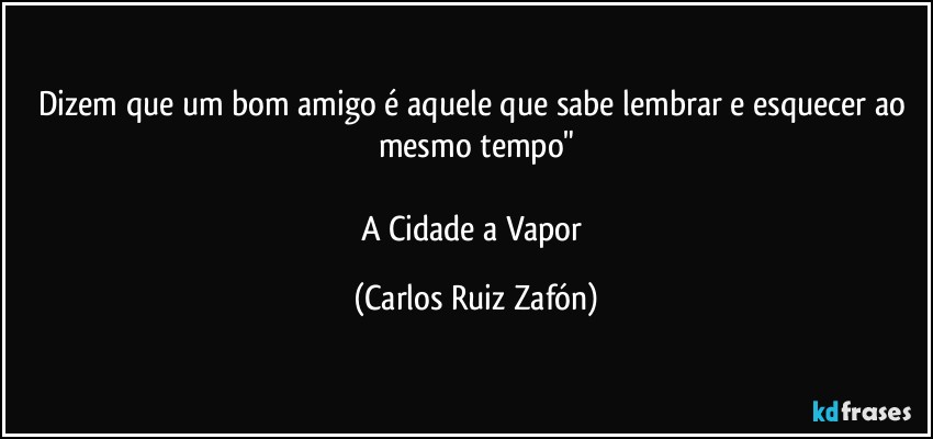 Dizem que um bom amigo é aquele que sabe lembrar e esquecer ao mesmo tempo"

A Cidade a Vapor (Carlos Ruiz Zafón)