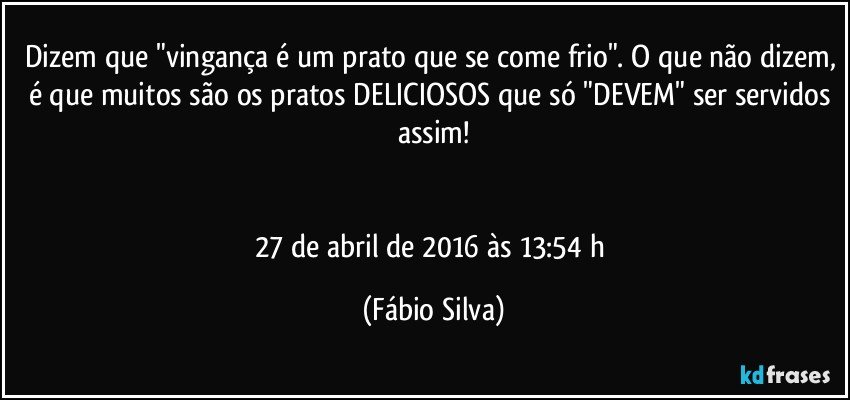 Dizem que "vingança é um prato que se come frio". O que não dizem, é que muitos são os pratos DELICIOSOS que só "DEVEM" ser servidos assim!


27 de abril de 2016 às 13:54 h (Fábio Silva)