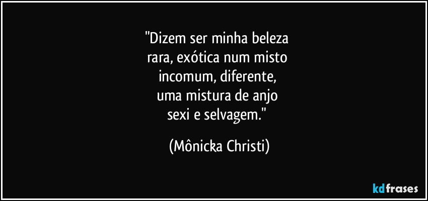 "Dizem ser minha beleza
rara, exótica num misto
incomum, diferente,
uma mistura de anjo
sexi e selvagem." (Mônicka Christi)