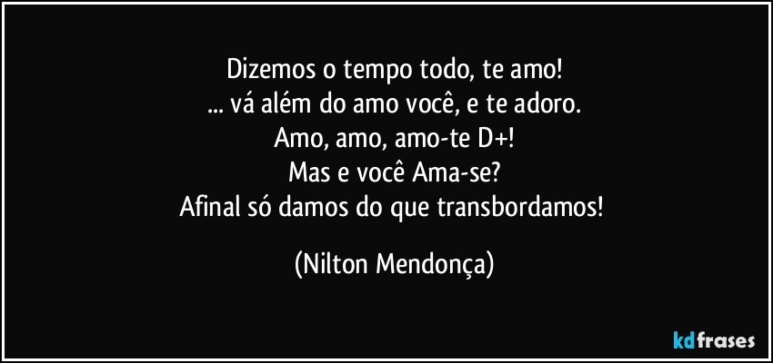 Dizemos o tempo todo, te amo!
... vá além do amo você, e te adoro.
Amo, amo, amo-te D+!
Mas e você Ama-se?
Afinal só damos do que transbordamos! (Nilton Mendonça)