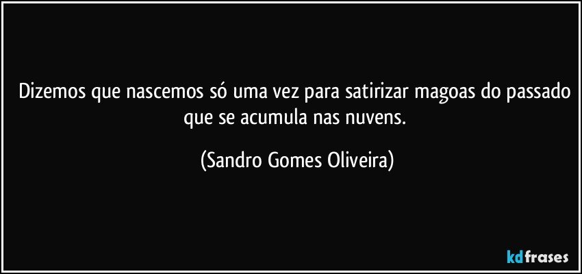 Dizemos que nascemos só uma vez para satirizar magoas do passado que se acumula nas nuvens. (Sandro Gomes Oliveira)