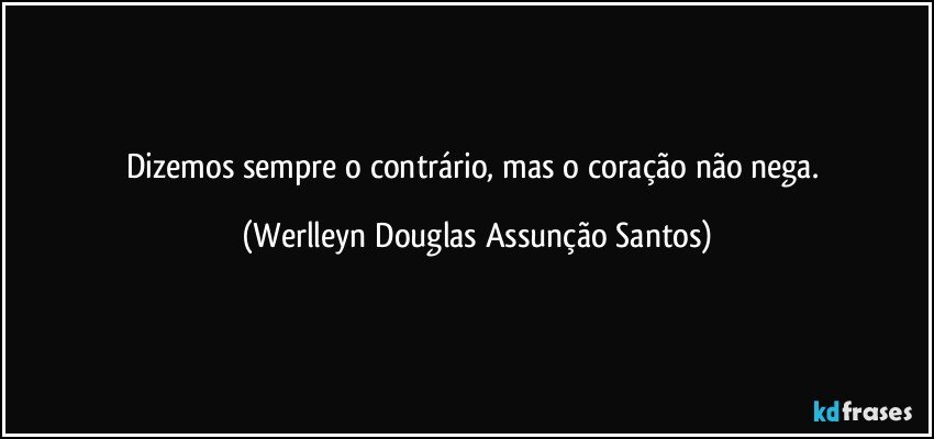 Dizemos sempre o contrário, mas o coração não nega. (Werlleyn Douglas Assunção Santos)