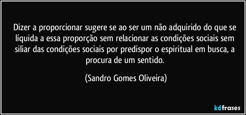 Dizer a proporcionar sugere se ao ser um não adquirido do que se líquida a essa proporção sem relacionar as condições sociais sem siliar das condições sociais por predispor o espiritual em busca, a procura de um sentido. (Sandro Gomes Oliveira)