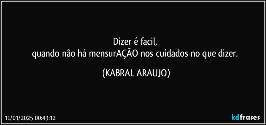 Dizer é facil, 
quando não há mensurAÇÃO nos cuidados no que dizer. (KABRAL ARAUJO)