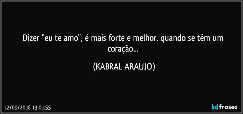 Dizer "eu te amo", é mais forte e melhor, quando se têm um coração... (KABRAL ARAUJO)