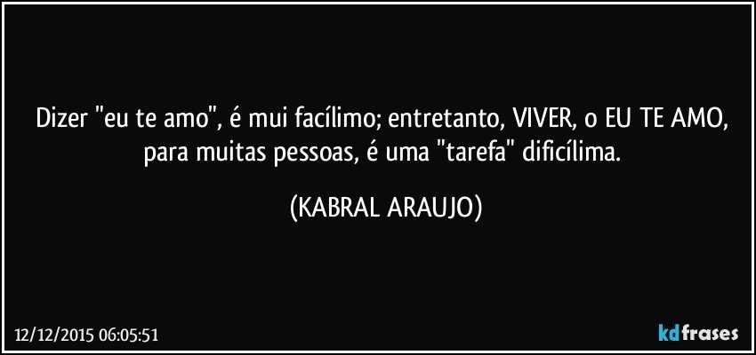 Dizer "eu te amo", é mui facílimo; entretanto, VIVER, o EU TE AMO, para muitas pessoas, é uma "tarefa" dificílima. (KABRAL ARAUJO)