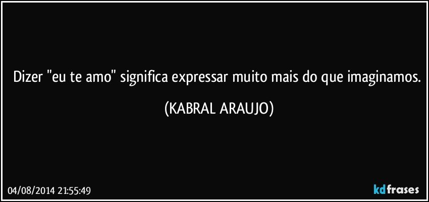 Dizer "eu te amo" significa expressar muito mais do que imaginamos. (KABRAL ARAUJO)