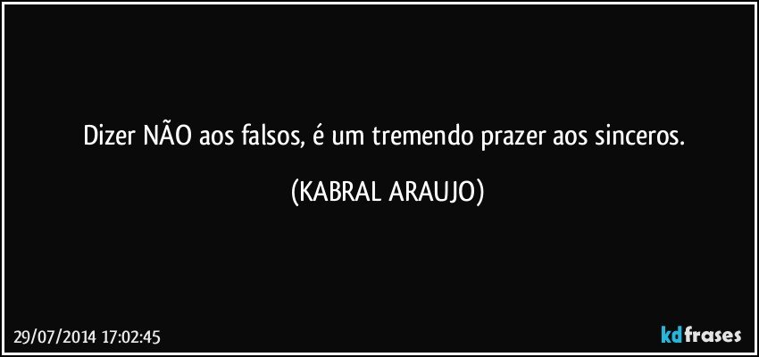 Dizer NÃO aos falsos, é um tremendo prazer aos sinceros. (KABRAL ARAUJO)