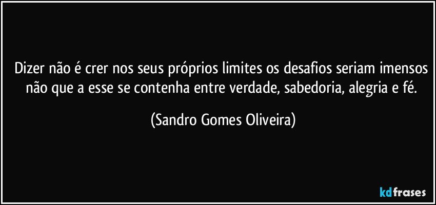 Dizer não é crer nos seus próprios limites os desafios seriam imensos não que a esse se contenha entre verdade, sabedoria, alegria e fé. (Sandro Gomes Oliveira)