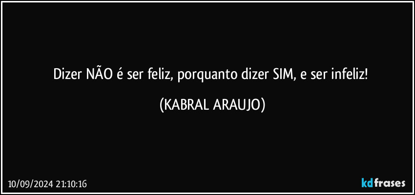 Dizer NÃO é ser feliz, porquanto dizer SIM, e ser infeliz! (KABRAL ARAUJO)