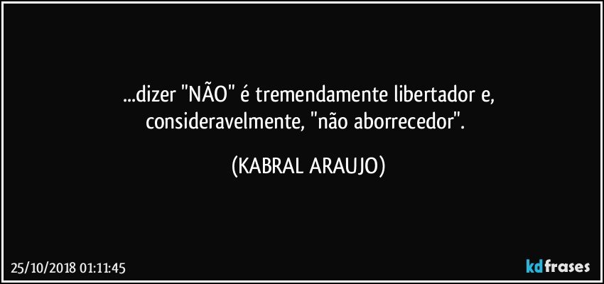 ...dizer "NÃO" é tremendamente   libertador e,
consideravelmente, "não aborrecedor". (KABRAL ARAUJO)