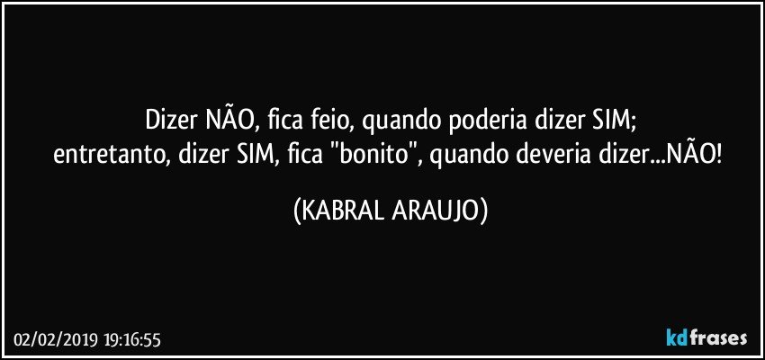 Dizer NÃO, fica feio, quando poderia dizer SIM;
entretanto, dizer SIM, fica "bonito", quando deveria dizer...NÃO! (KABRAL ARAUJO)