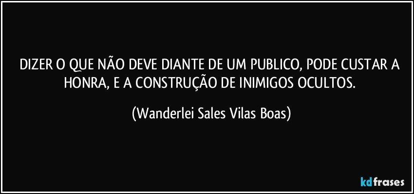 DIZER O QUE NÃO DEVE DIANTE DE UM PUBLICO, PODE CUSTAR A HONRA, E A CONSTRUÇÃO DE INIMIGOS OCULTOS. (Wanderlei Sales Vilas Boas)