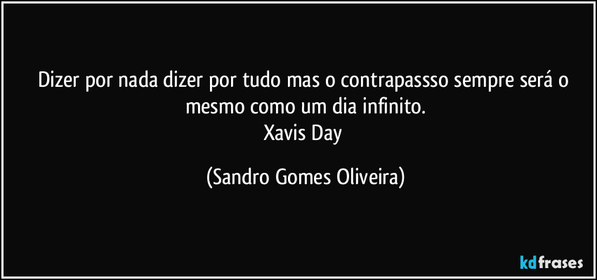 Dizer por nada dizer por tudo mas o contrapassso sempre será o mesmo como um dia infinito.
Xavis Day (Sandro Gomes Oliveira)