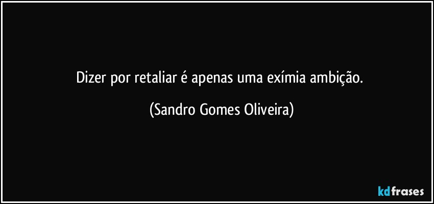 Dizer por retaliar é apenas uma exímia ambição. (Sandro Gomes Oliveira)