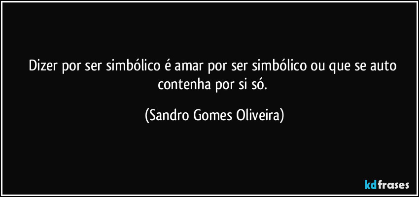 Dizer por ser simbólico é amar por ser simbólico ou que se auto contenha por si só. (Sandro Gomes Oliveira)