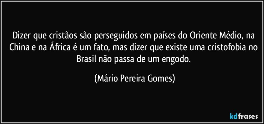 Dizer que cristãos são perseguidos em países do Oriente Médio, na China e na África é um fato, mas dizer que existe uma cristofobia no Brasil não passa de um engodo. (Mário Pereira Gomes)