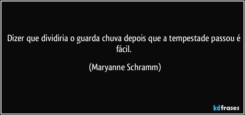 Dizer que dividiria o guarda chuva depois que a tempestade passou é fácil. (Maryanne Schramm)