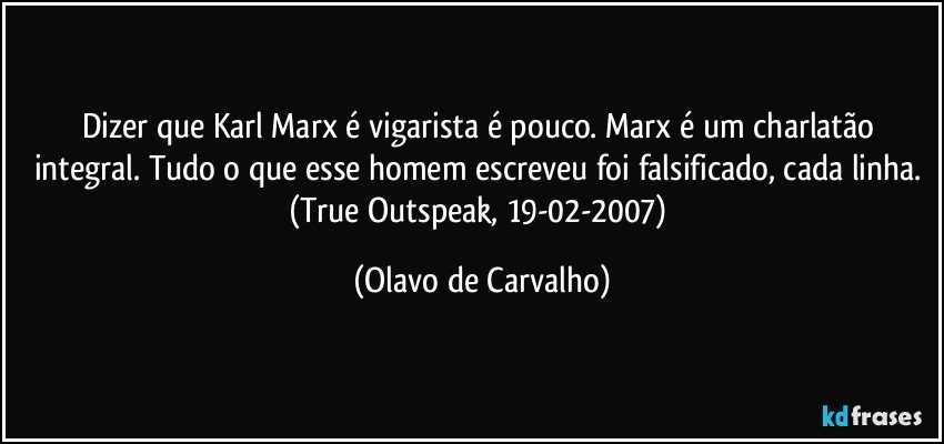 Dizer que Karl Marx é vigarista é pouco. Marx é um charlatão integral. Tudo o que esse homem escreveu foi falsificado, cada linha. (True Outspeak, 19-02-2007) (Olavo de Carvalho)