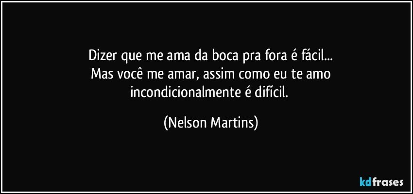 Dizer que me ama da boca pra fora é fácil...
Mas você me amar, assim como eu te amo
incondicionalmente é difícil. (Nelson Martins)